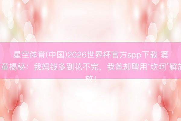 星空体育(中国)2026世界杯官方app下载 窦靖童揭秘:我妈钱多到花不完,我爸却聘用‘坎坷’解放!
