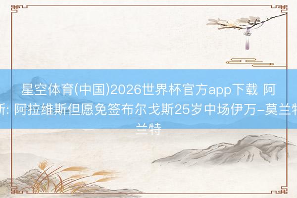 星空体育(中国)2026世界杯官方app下载 阿斯: 阿拉维斯但愿免签布尔戈斯25岁中场伊万-莫兰特