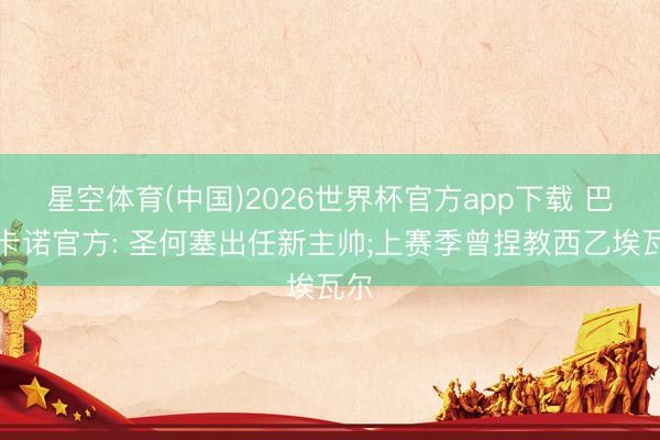 星空体育(中国)2026世界杯官方app下载 巴列卡诺官方: 圣何塞出任新主帅;上赛季曾捏教西乙埃瓦尔