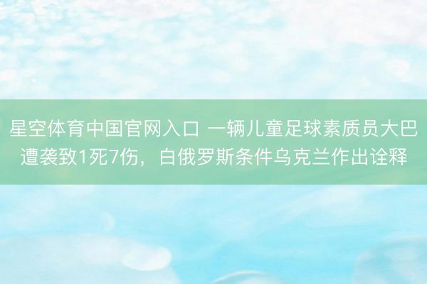 星空体育中国官网入口 一辆儿童足球素质员大巴遭袭致1死7伤，白俄罗斯条件乌克兰作出诠释