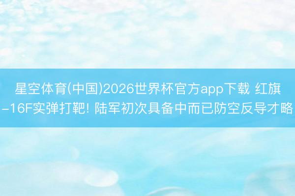 星空体育(中国)2026世界杯官方app下载 红旗-16F实弹打靶! 陆军初次具备中而已防空反导才略