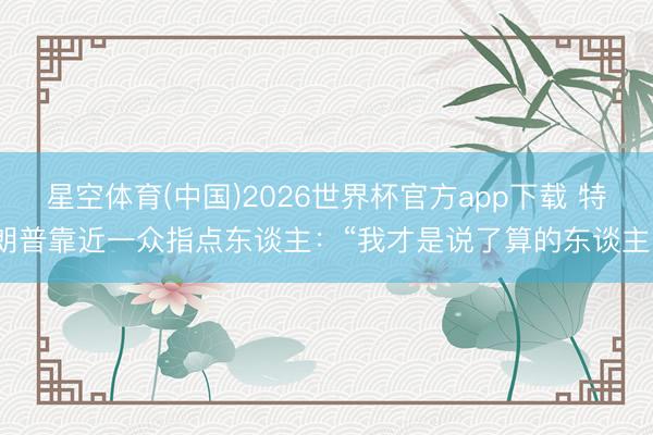 星空体育(中国)2026世界杯官方app下载 特朗普靠近一众指点东谈主:“我才是说了算的东谈主”