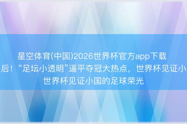 星空体育(中国)2026世界杯官方app下载 小国亦有大明后!“足坛小透明”逼平夺冠大热点,世界杯见证小国的足球荣光