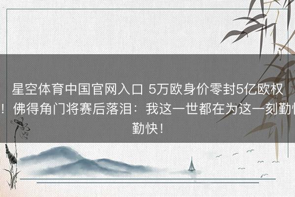 星空体育中国官网入口 5万欧身价零封5亿欧权门！佛得角门将赛后落泪：我这一世都在为这一刻勤快！