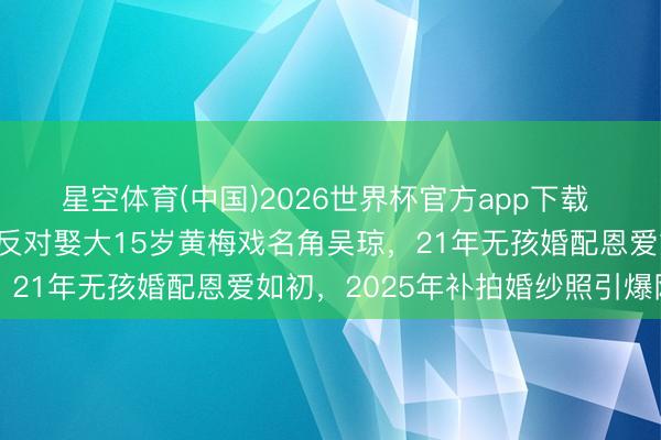 星空体育(中国)2026世界杯官方app下载 帅气演员阮巡不顾父母反对娶大15岁黄梅戏名角吴琼,21年无孩婚配恩爱如初,2025年补拍婚纱照引爆网罗