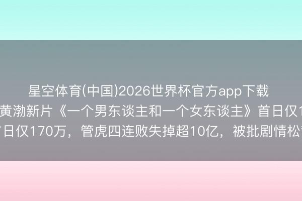 星空体育(中国)2026世界杯官方app下载 老本1亿票房仅300万，黄渤新片《一个男东谈主和一个女东谈主》首日仅170万，管虎四连败失掉超10亿，被批剧情松散好意思化精神出轨